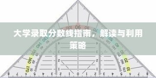 大学录取分数线指南，解读及利用策略