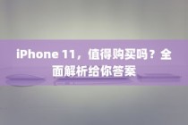 iPhone 11，值得购买吗？全面解析给你答案