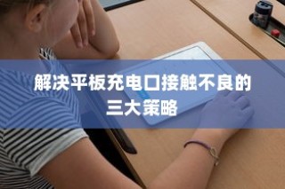 解决平板充电口接触不良的三大策略