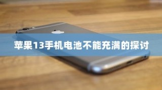 苹果13手机电池无法充满电的探讨