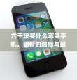 六千块买什么苹果手机，明智的选择与最佳购机方案