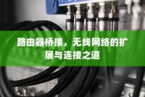 路由器桥接，无线网络的扩展与连接之道