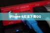 iPhone 6为何无法下载QQ，探究原因与解决方案