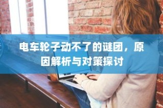 电车故障解析，轮子不动的原因及对策探讨
