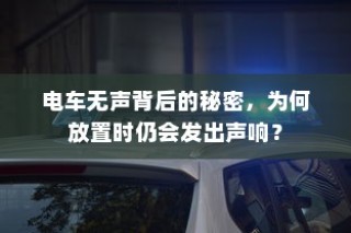 电车无声背后的秘密揭秘，放置时为何仍会发出声响？
