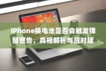 iPhone换电池是否会触发弹窗警告，真相解析与应对建议