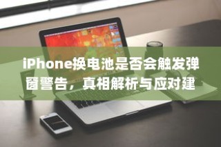 iPhone换电池是否会触发弹窗警告，真相解析与应对建议