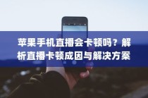 苹果手机直播会卡顿吗？解析直播卡顿成因与解决方案