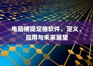 电脑捕捉定格软件，定义、应用与未来展望探究