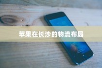苹果手机在长沙有仓库吗？探究苹果在长沙的物流布局