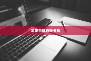 苹果手机直播会卡顿吗？解析直播卡顿的原因与解决方案