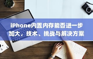 iPhone内存扩容技术挑战与解决方案，加大内置内存的可能性探讨