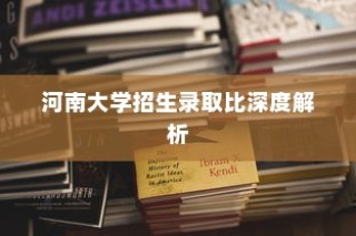 河南大学招生录取比全面解析