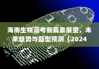 海南生物高考新篇章展望，未来趋势与题型预测（2024版）