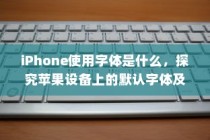 iPhone使用字体是什么，探究苹果设备上的默认字体及其特点