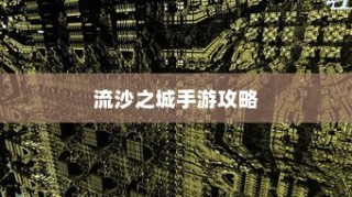 流沙之城手游攻略，揭秘神秘之城的秘密