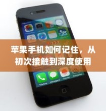 苹果手机如何记住，从初次接触到深度使用的全方位指南
