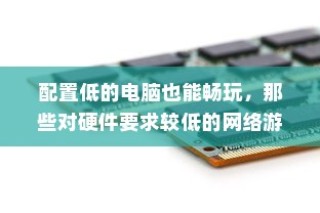 配置低的电脑也能畅玩，那些对硬件要求较低的网络游戏详细介绍