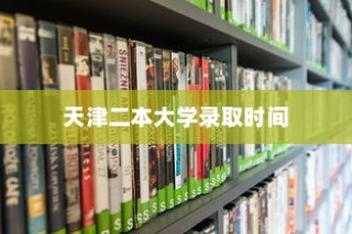 天津二本大学录取时间解析与期待揭秘，录取过程深度解析及期待结果揭晓