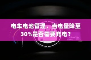 电车电池管理，电量降至30%时是否需要充电探讨