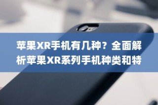 全面解析苹果XR系列手机种类与特点，带你了解不同种类的苹果XR手机