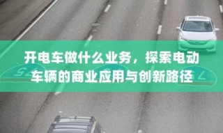 电动车辆商业应用与创新路径探索，开电车业务的多元机遇与挑战