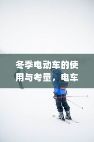 冬季电动车使用指南，挑战、应对与考量