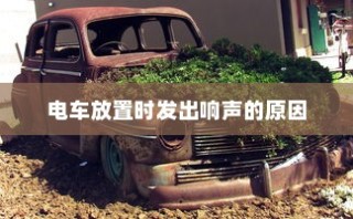 电车无声背后的秘密揭秘，放置时为何仍会发出响声？