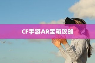 CF手游AR宝箱攻略，虚拟与现实的极致交互体验
