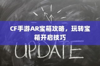 CF手游AR宝箱攻略，玩转开启技巧，赢取丰厚奖励