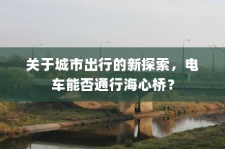 城市出行新探索，电车能否跨越海心桥？