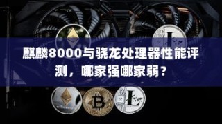 麒麟8000与骁龙处理器性能评测，哪家强哪家弱？