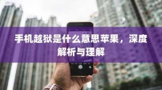 深度解析与理解，手机越狱在苹果设备中的含义与操作
