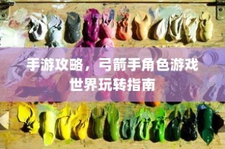 手游攻略，玩转弓箭手角色游戏世界指南