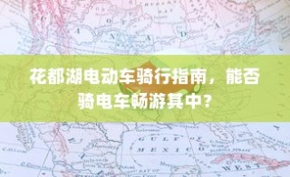 花都湖电动车骑行攻略，畅游湖光山色，电车之旅指南