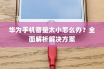 华为手机音量太小怎么办？全面解析解决方案