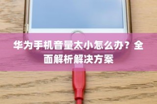 华为手机音量太小怎么办？全面解析解决方案