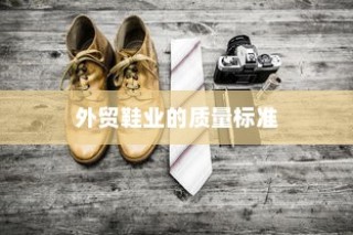 高要求下的外贸鞋业质量标准挑战与品质解析探究