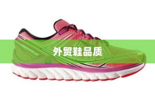 多维度因素探究外贸鞋品质要求及品质标准解析