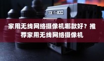 家用无线网络摄像机哪款好？推荐家用无线网络摄像机