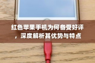 红色苹果手机为何备受好评，深度解析其优势与特点