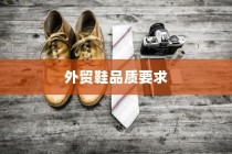 多维度探究外贸鞋品质要求，标准解析与品质考量