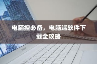 电脑端软件下载全攻略，电脑控必备指南