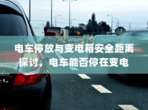 电车停放与变电箱安全距离探讨，电车能否安全停放在变电箱附近？