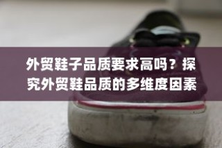 探究外贸鞋品质的多维度因素，品质要求高吗？