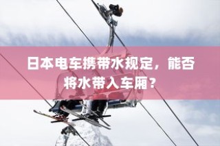 日本电车携带水规定详解，车厢内能否带水？