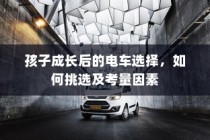 孩子成长后的电车之选，挑选攻略与考量因素全解析