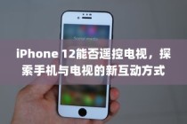 iPhone 12能否遥控电视，探索手机与电视的新互动方式