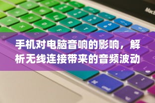 手机对电脑音响的影响，解析无线连接带来的音频波动