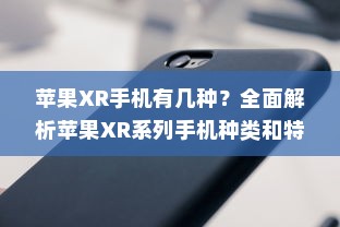 苹果XR手机有几种？全面解析苹果XR系列手机种类和特点